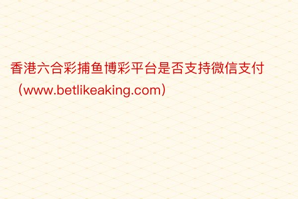 香港六合彩捕鱼博彩平台是否支持微信支付（www.betlikeaking.com）