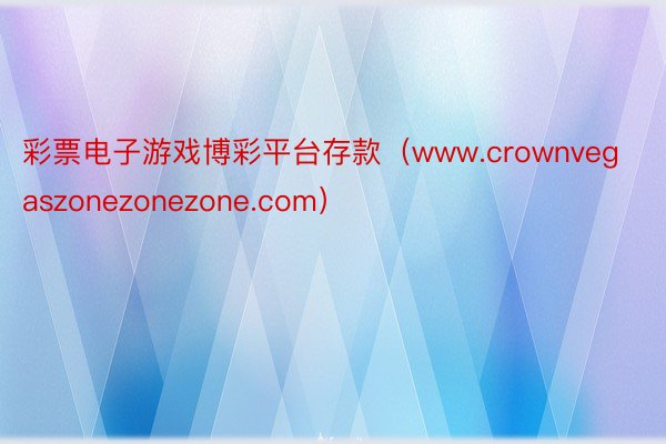 彩票电子游戏博彩平台存款（www.crownvegaszonezonezone.com）