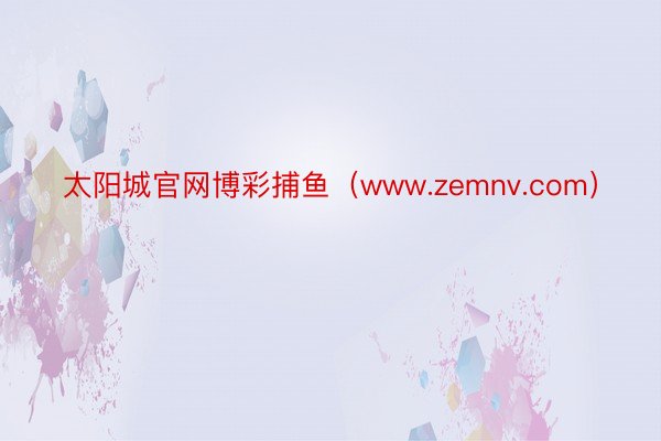 太阳城官网博彩捕鱼（www.zemnv.com）