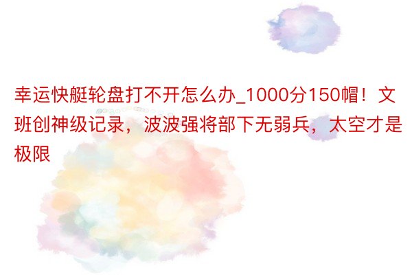 幸运快艇轮盘打不开怎么办_1000分150帽！文班创神级记录，波波强将部下无弱兵，太空才是极限