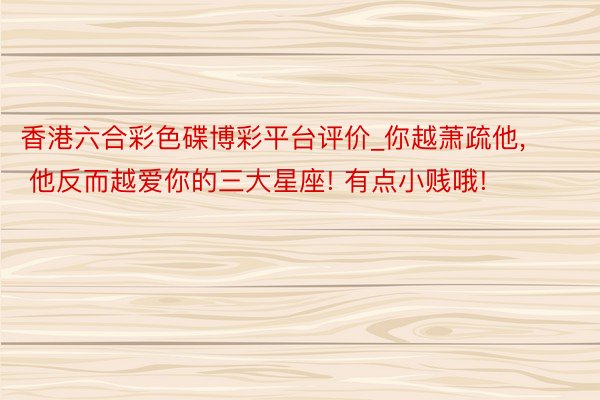 香港六合彩色碟博彩平台评价_你越萧疏他, 他反而越爱你的三大星座! 有点小贱哦!