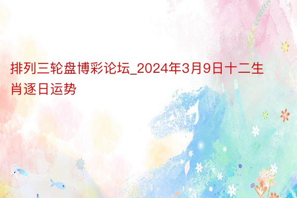 排列三轮盘博彩论坛_2024年3月9日十二生肖逐日运势