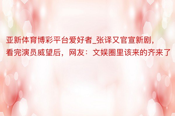 亚新体育博彩平台爱好者_张译又官宣新剧，看完演员威望后，网友：文娱圈里该来的齐来了