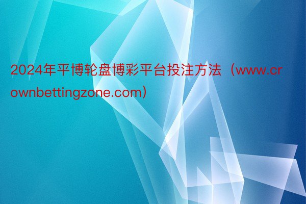 2024年平博轮盘博彩平台投注方法（www.crownbettingzone.com）