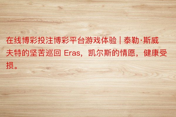 在线博彩投注博彩平台游戏体验 | 泰勒·斯威夫特的坚苦巡回 Eras，凯尔斯的情愿，健康受损。