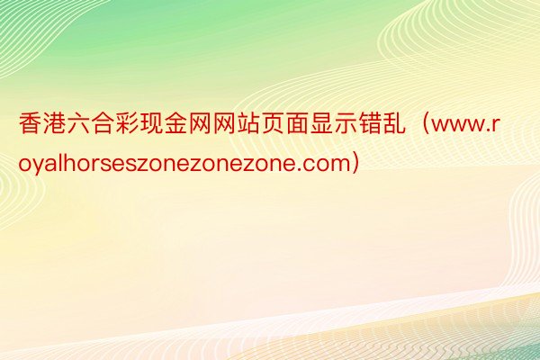 香港六合彩现金网网站页面显示错乱（www.royalhorseszonezonezone.com）