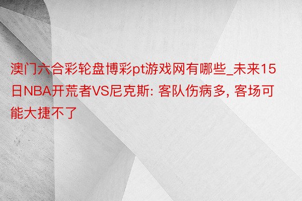 澳门六合彩轮盘博彩pt游戏网有哪些_未来15日NBA开荒者VS尼克斯: 客队伤病多, 客场可能大捷不了