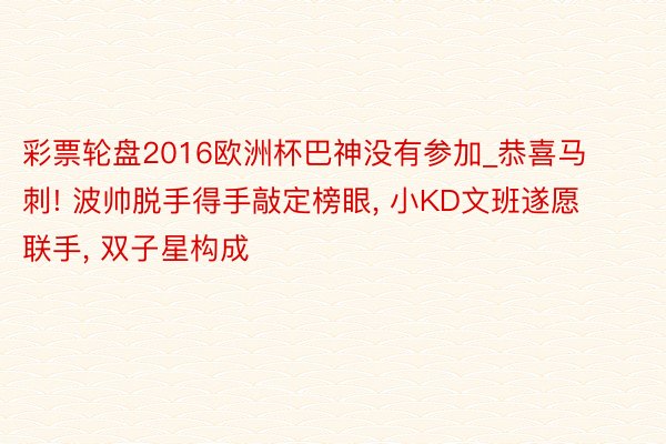 彩票轮盘2016欧洲杯巴神没有参加_恭喜马刺! 波帅脱手得手敲定榜眼， 小KD文班遂愿联手， 双子星构成