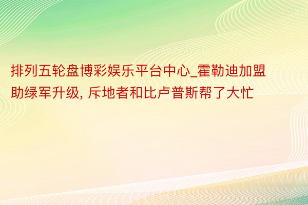 排列五轮盘博彩娱乐平台中心_霍勒迪加盟助绿军升级, 斥地者和比卢普斯帮了大忙