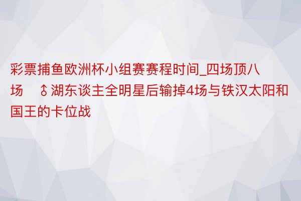 彩票捕鱼欧洲杯小组赛赛程时间_四场顶八场‍♂湖东谈主全明星后输掉4场与铁汉太阳和国王的卡位战