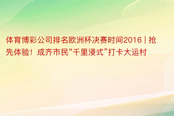 体育博彩公司排名欧洲杯决赛时间2016 | 抢先体验！成齐市民“千里浸式”打卡大运村