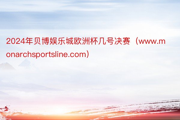 2024年贝博娱乐城欧洲杯几号决赛（www.monarchsportsline.com）