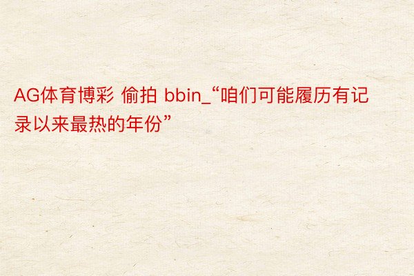 AG体育博彩 偷拍 bbin_“咱们可能履历有记录以来最热的年份”