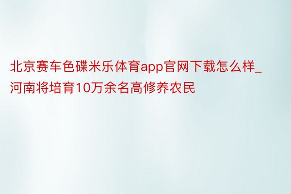 北京赛车色碟米乐体育app官网下载怎么样_河南将培育10万余名高修养农民