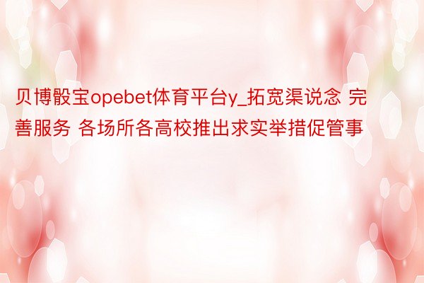 贝博骰宝opebet体育平台y_拓宽渠说念 完善服务 各场所各高校推出求实举措促管事