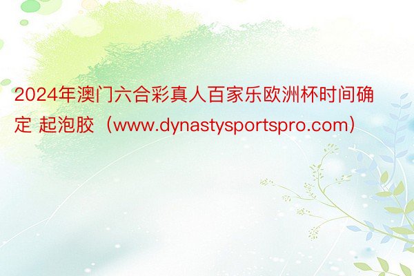 2024年澳门六合彩真人百家乐欧洲杯时间确定 起泡胶（www.dynastysportspro.com）