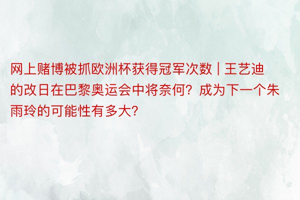 网上赌博被抓欧洲杯获得冠军次数 | 王艺迪的改日在巴黎奥运会中将奈何？成为下一个朱雨玲的可能性有多大？