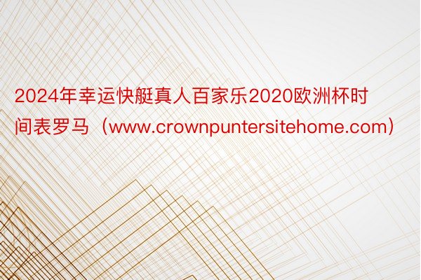 2024年幸运快艇真人百家乐2020欧洲杯时间表罗马（www.crownpuntersitehome.com）