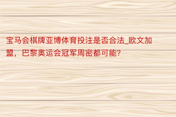 宝马会棋牌亚博体育投注是否合法_欧文加盟，巴黎奥运会冠军周密都可能？