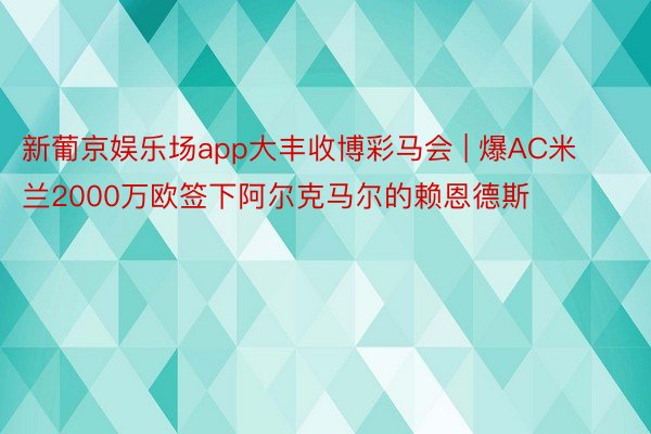 新葡京娱乐场app大丰收博彩马会 | 爆AC米兰2000万欧签下阿尔克马尔的赖恩德斯