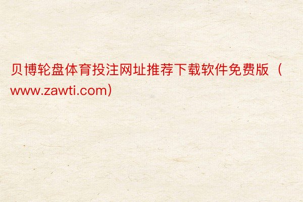 贝博轮盘体育投注网址推荐下载软件免费版（www.zawti.com）