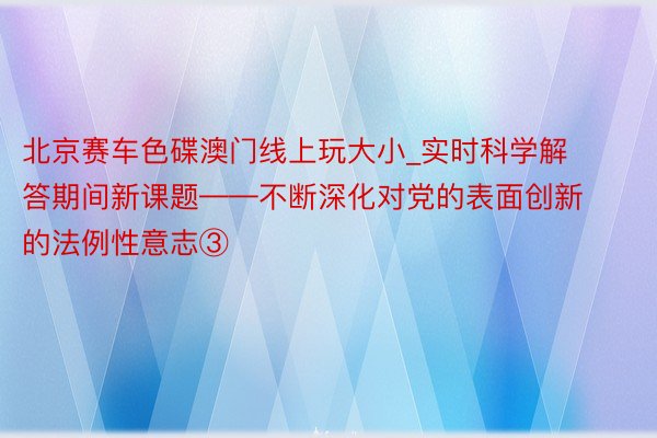 北京赛车色碟澳门线上玩大小_实时科学解答期间新课题——不断深化对党的表面创新的法例性意志③