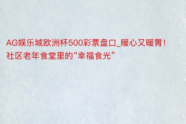 AG娱乐城欧洲杯500彩票盘口_暖心又暖胃！社区老年食堂里的“幸福食光”