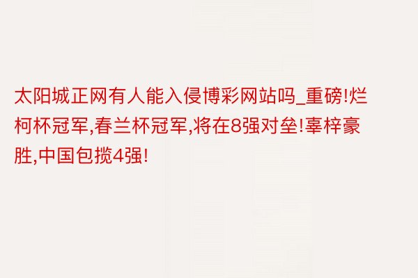 太阳城正网有人能入侵博彩网站吗_重磅!烂柯杯冠军,春兰杯冠军,将在8强对垒!辜梓豪胜,中国包揽4强!