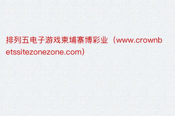 排列五电子游戏柬埔寨博彩业（www.crownbetssitezonezone.com）