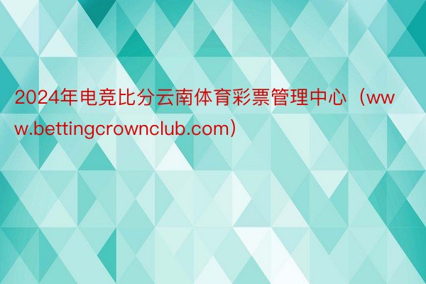 2024年电竞比分云南体育彩票管理中心（www.bettingcrownclub.com）