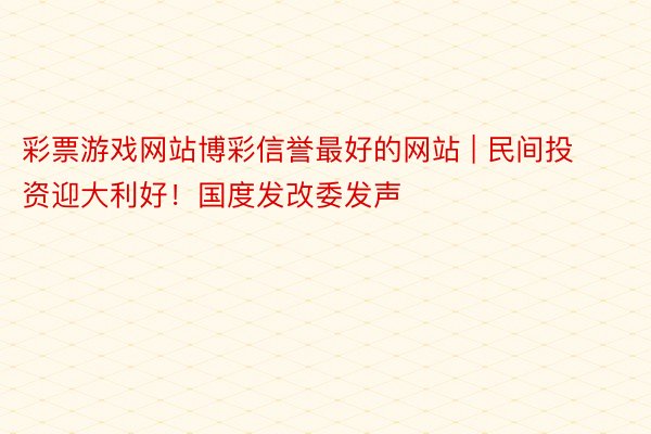 彩票游戏网站博彩信誉最好的网站 | 民间投资迎大利好！国度发改委发声