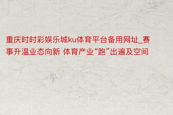 重庆时时彩娱乐城ku体育平台备用网址_赛事升温业态向新 体育产业“跑”出遍及空间