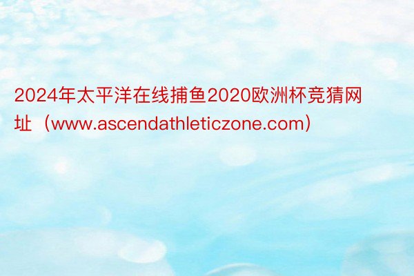 2024年太平洋在线捕鱼2020欧洲杯竞猜网址（www.ascendathleticzone.com）