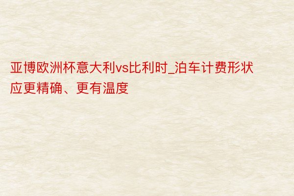 亚博欧洲杯意大利vs比利时_泊车计费形状应更精确、更有温度