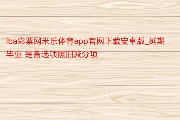 iba彩票网米乐体育app官网下载安卓版_延期毕业 是备选项照旧减分项