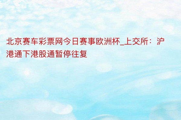 北京赛车彩票网今日赛事欧洲杯_上交所：沪港通下港股通暂停往复