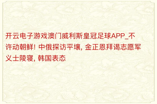 开云电子游戏澳门威利斯皇冠足球APP_不许动朝鲜! 中俄探访平壤, 金正恩拜谒志愿军义士陵寝, 韩国表态