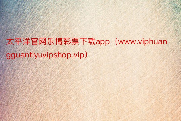 太平洋官网乐博彩票下载app（www.viphuangguantiyuvipshop.vip）