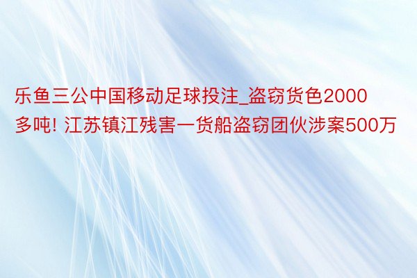 乐鱼三公中国移动足球投注_盗窃货色2000多吨! 江苏镇江残害一货船盗窃团伙涉案500万