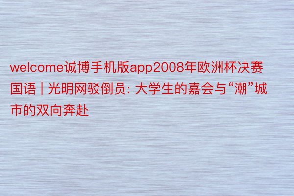 welcome诚博手机版app2008年欧洲杯决赛国语 | 光明网驳倒员: 大学生的嘉会与“潮”城市的双向奔赴