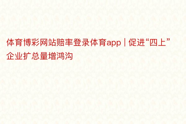 体育博彩网站赔率登录体育app | 促进“四上”企业扩总量增鸿沟