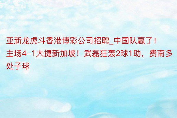 亚新龙虎斗香港博彩公司招聘_中国队赢了！主场4-1大捷新加坡！武磊狂轰2球1助，费南多处子球