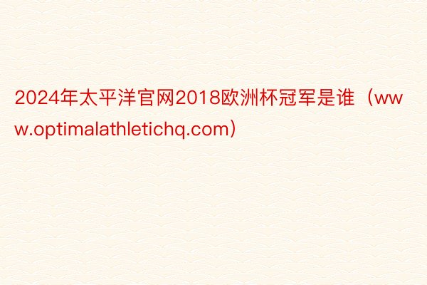 2024年太平洋官网2018欧洲杯冠军是谁（www.optimalathletichq.com）