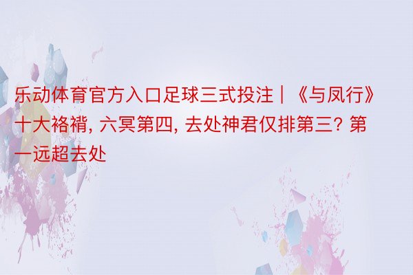 乐动体育官方入口足球三式投注 | 《与凤行》十大袼褙, 六冥第四, 去处神君仅排第三? 第一远超去处