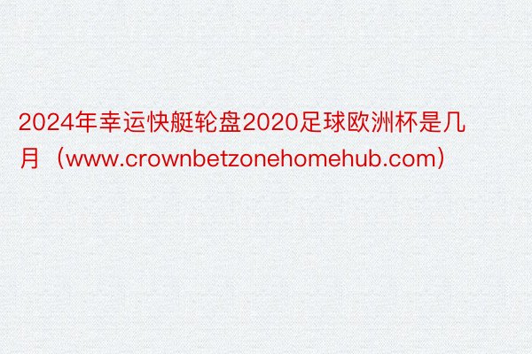 2024年幸运快艇轮盘2020足球欧洲杯是几月（www.crownbetzonehomehub.com）