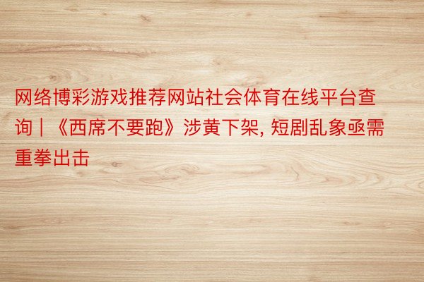 网络博彩游戏推荐网站社会体育在线平台查询 | 《西席不要跑》涉黄下架, 短剧乱象亟需重拳出击