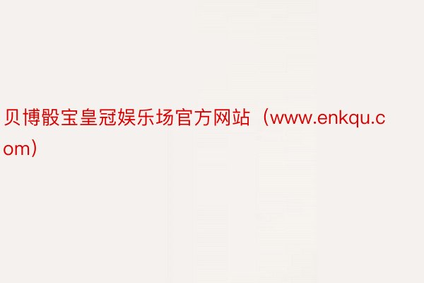 贝博骰宝皇冠娱乐场官方网站（www.enkqu.com）