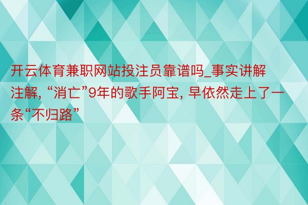 开云体育兼职网站投注员靠谱吗_事实讲解注解, “消亡”9年的歌手阿宝, 早依然走上了一条“不归路”