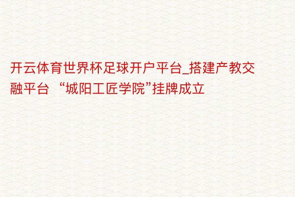 开云体育世界杯足球开户平台_搭建产教交融平台  “城阳工匠学院”挂牌成立