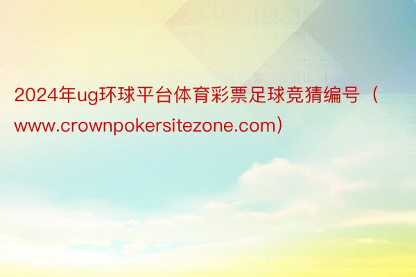 2024年ug环球平台体育彩票足球竞猜编号（www.crownpokersitezone.com）